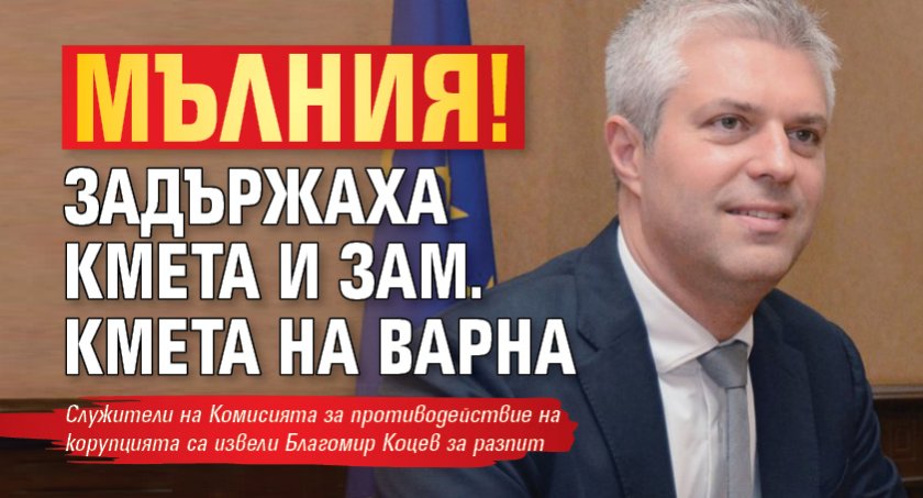 МЪЛНИЯ! Задържаха кмета и зам. кмета на Варна