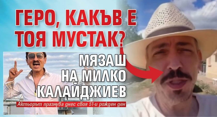 Геро, какъв е тоя мустак? Мязаш на Милко Калайджиев