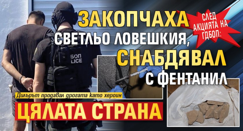 След акцията на ГДБОП: Закопчаха Светльо Ловешкия, снабдявал с фентанил цялата страна