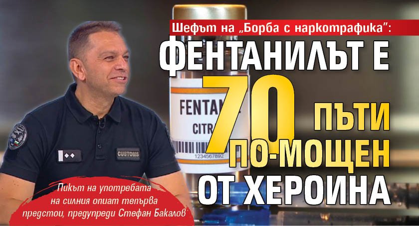 Шефът на "Борба с наркотрафика": Фентанилът е 70 пъти по-мощен от хероина