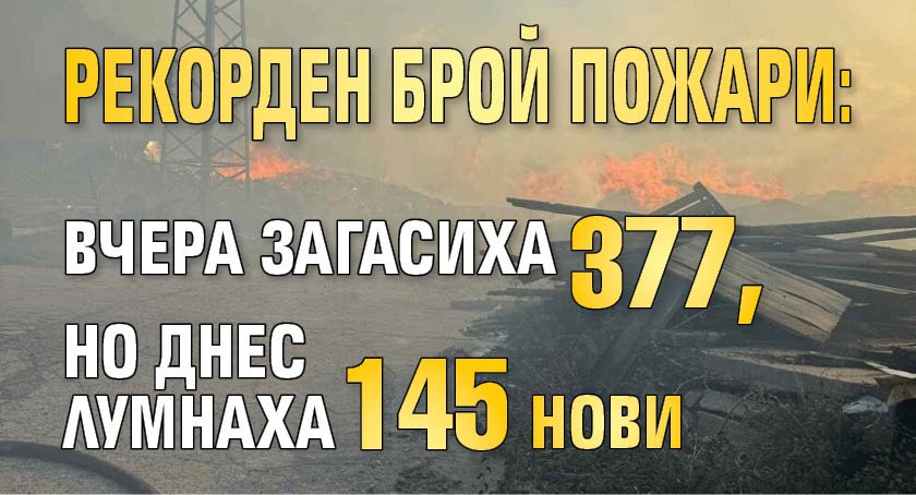 Рекорден брой пожари: вчера загасиха 377, но днес лумнаха 145 нови