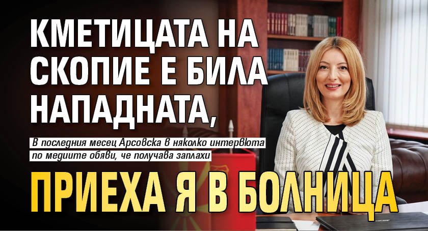 Кметицата на Скопие е била нападната, приеха я в болница