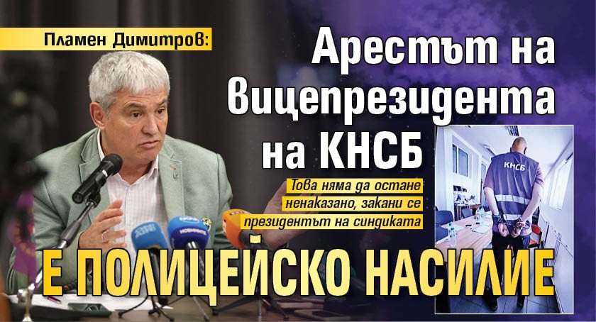 Пламен Димитров: Арестът на вицепрезидента на КНСБ е полицейско насилие