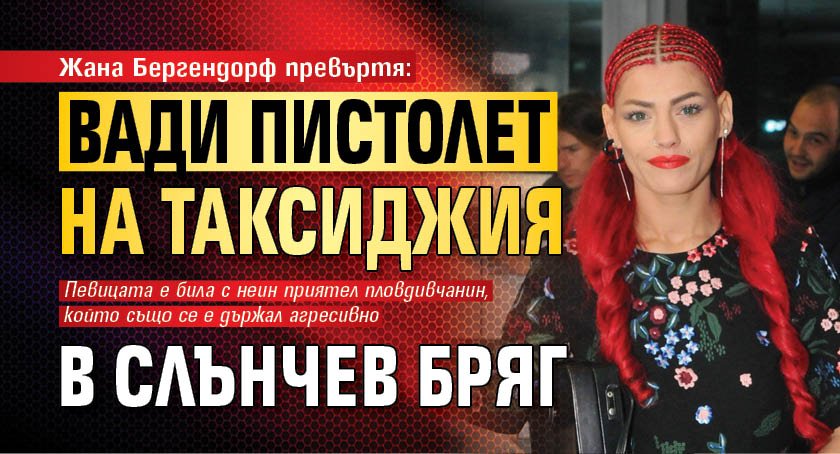 Жана Бергендорф превъртя: Вади пистолет на таксиджия в Слънчев бряг, задържаха я