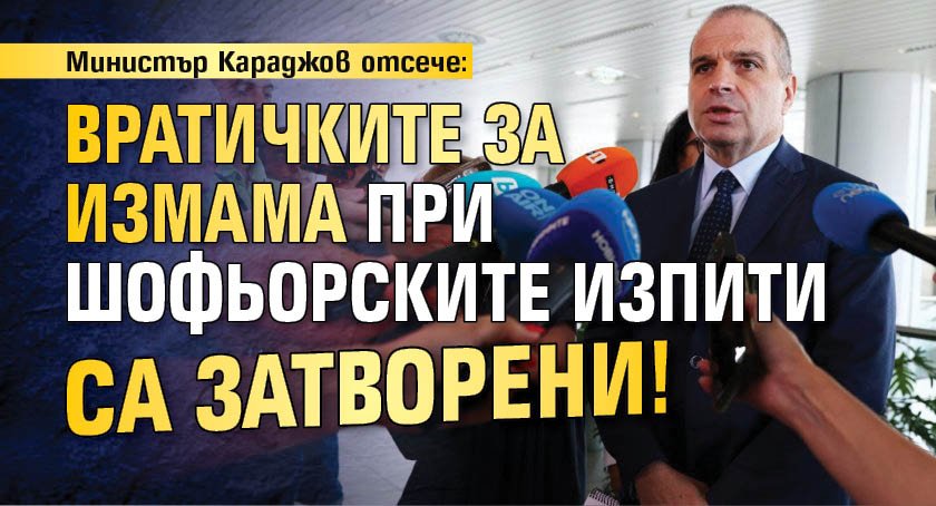 Министър Караджов отсече: Вратичките за измама при шофьорските изпити са затворени!