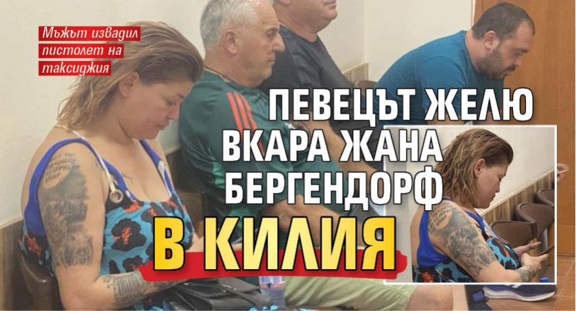 Певецът Желю вкара Жана Бергендорф в килия