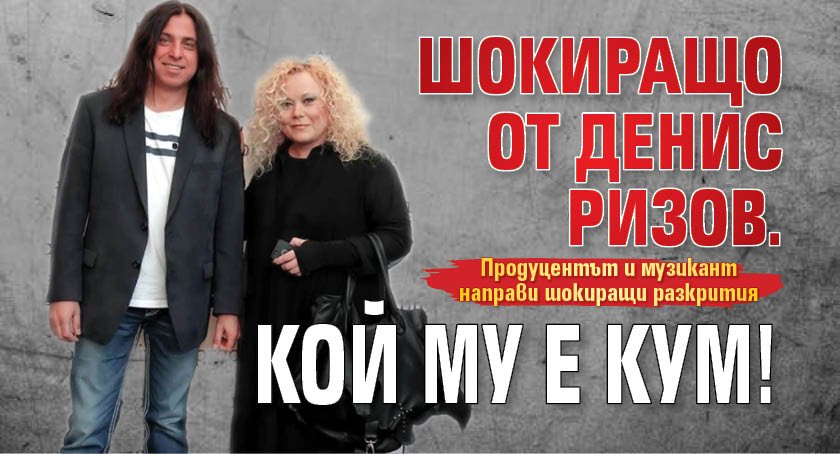 Шокиращо от Денис Ризов. Кой му е кум!