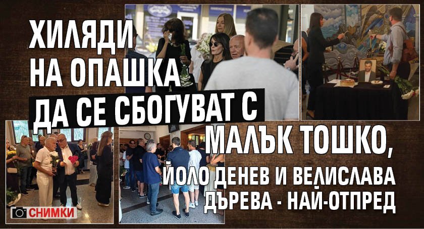 Първо в Lupa.bg: Хиляди на опашка да се сбогуват с Малък Тошко, Йоло Денев и Велислава Дърева - най-отпред (СНИМКИ)