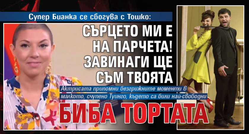 Супер Бианка се сбогува с Тошко: Сърцето ми е на парчета! Завинаги ще съм твоята Биба Тортата