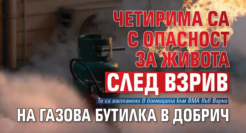 Четирима са с опасност за живота след взрив на газова бутилка в Добрич