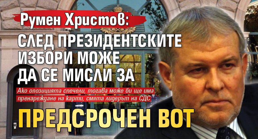 Румен Христов: След президентските избори може да се мисли за предсрочен вот