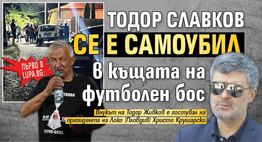ПЪРВО В LUPA.BG Тодор Славков се е самоубил в къщата на футболен бос