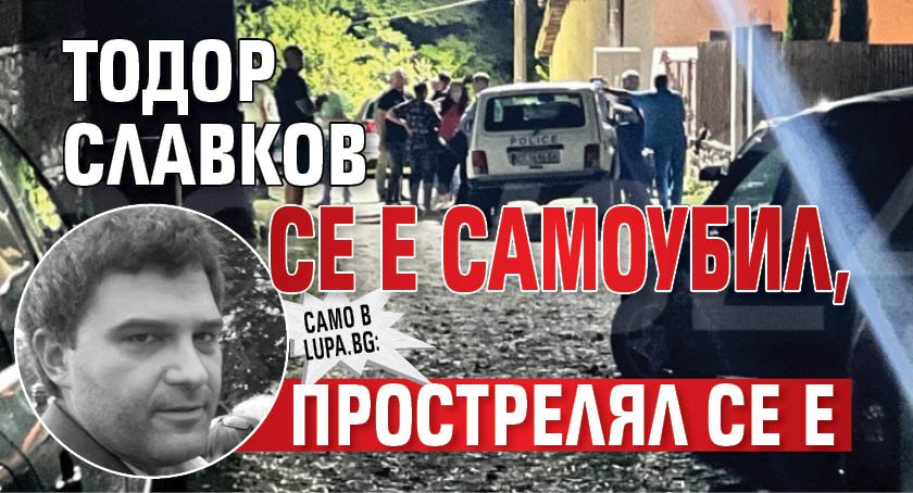 Само в Lupa.bg: Тодор Славков се е самоубил, прострелял се е