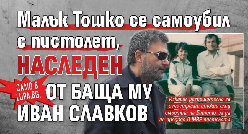 Само в Lupa.bg: Малък Тошко се самоубил с пистолет, наследен от баща му Иван Славков
