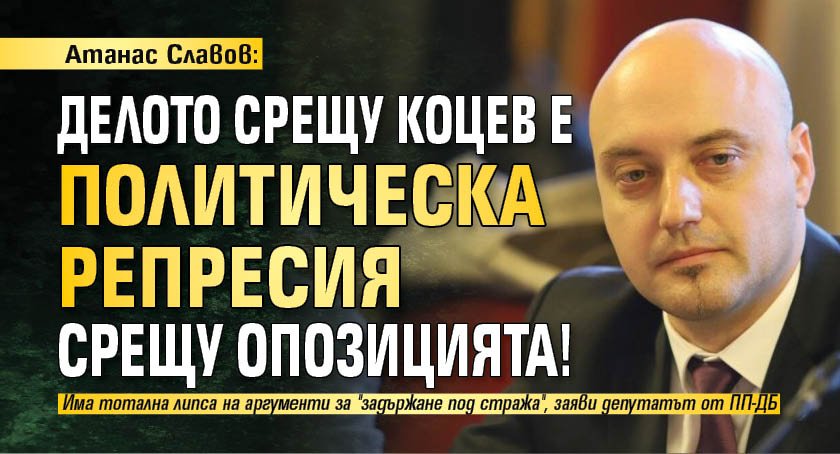 Атанас Славов: Делото срещу Коцев е политическа репресия срещу опозицията!