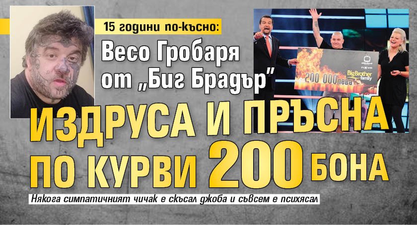 15 години по-късно: Весо Гробаря от "Биг Брадър" издруса и пръсна по курви 200 бона
