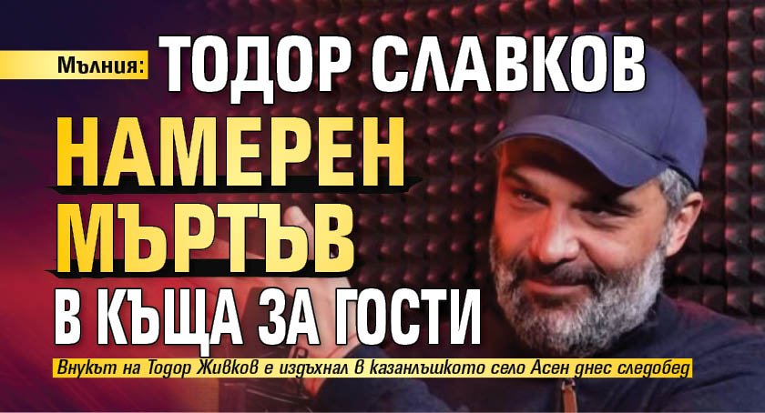 Мълния: Тодор Славков намерен мъртъв в къща за гости