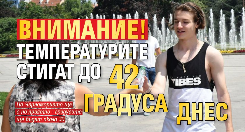 Внимание! Температурите стигат до 42 градуса днес