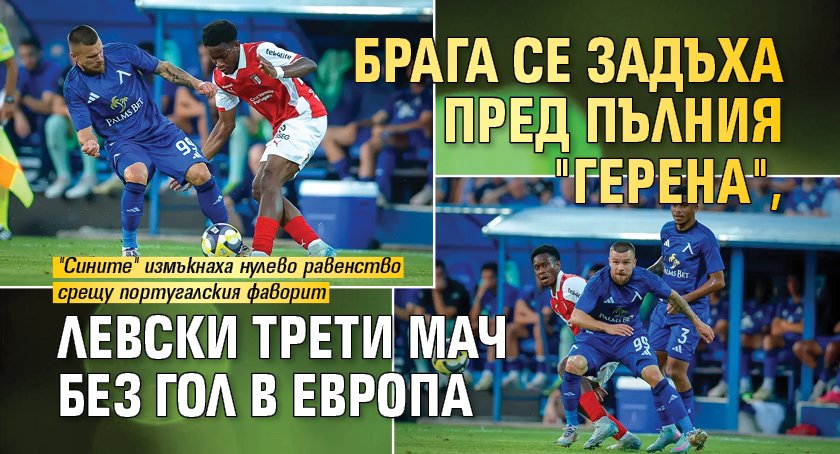 Брага се задъха пред пълния "Герена", Левски трети мач без гол в Европа