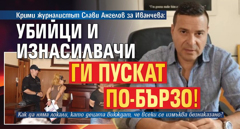 Крими журналистът Слави Ангелов за Иванчева: Убийци и изнасилвачи ги пускат по-бързо!