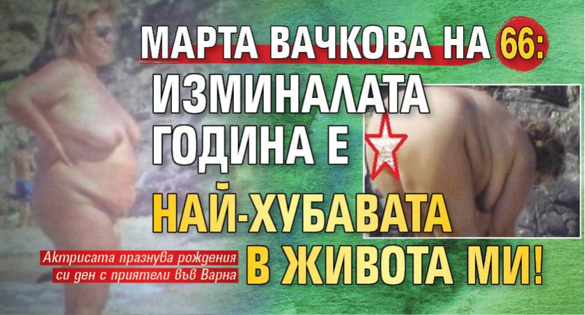 Марта Вачкова на 66: Изминалата година е най-хубавата в живота ми!