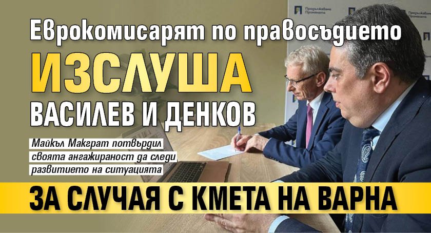 Еврокомисарят по правосъдието изслуша Василев и Денков за случая с кмета на Варна
