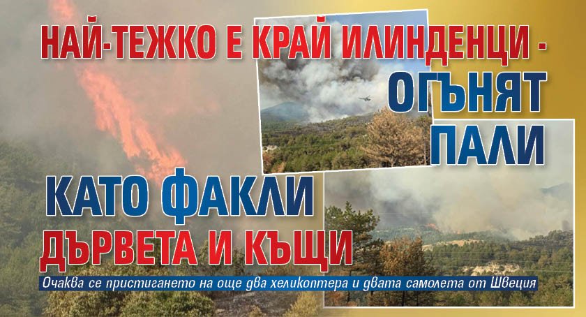 Най-тежко е край Илинденци - огънят пали като факли дървета и къщи