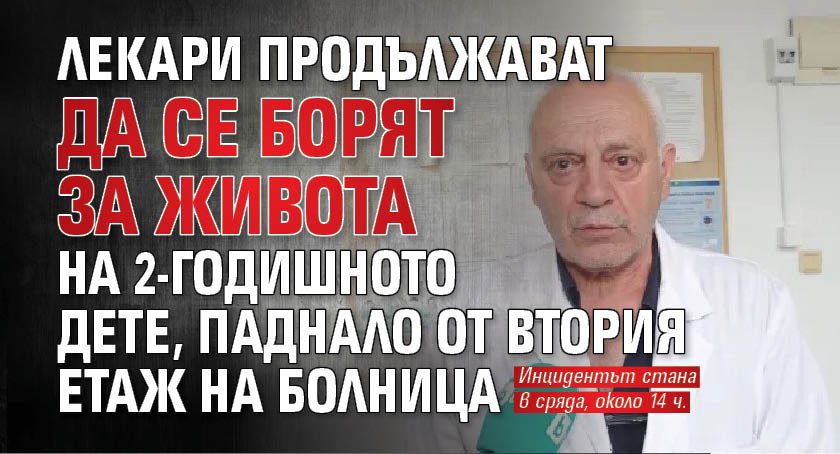 Лекари продължават да се борят за живота на 2-годишното дете, паднало от втория етаж на болница