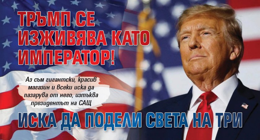 Тръмп се изживява като император! Иска да подели света на три