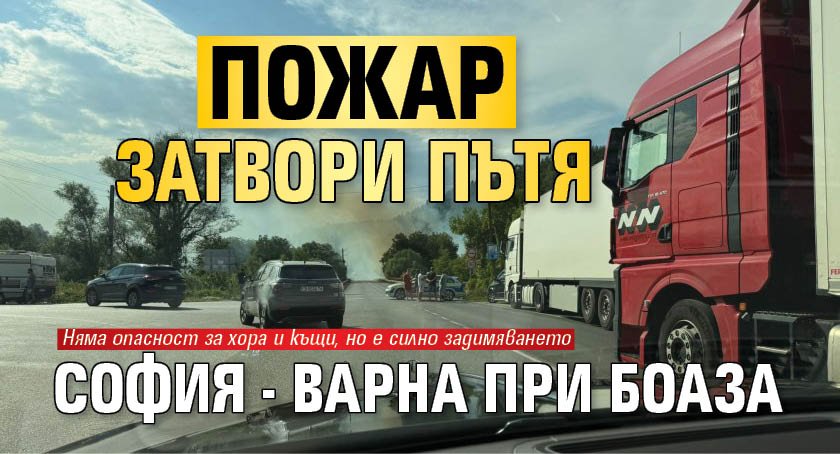 Пожар затвори пътя София - Варна при Боаза