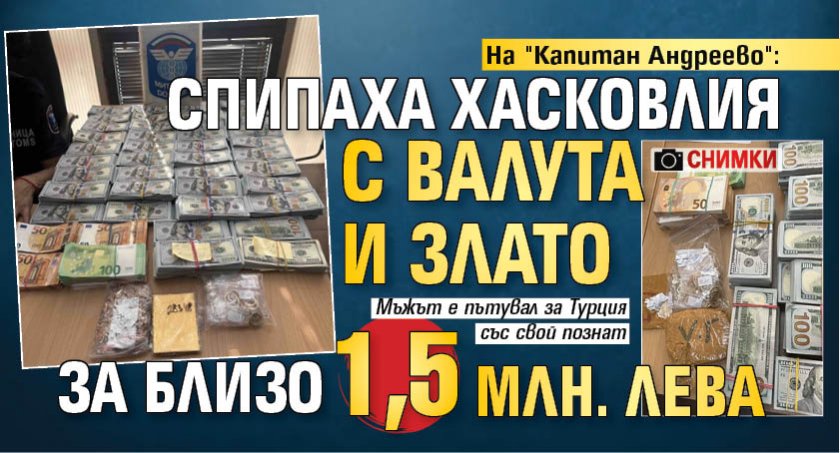 На "Капитан Андреево": Спипаха хасковлия с валута и злато за близо 1,5 млн. лева (СНИМКИ)