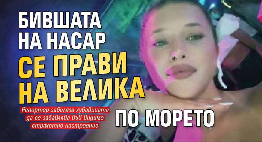 Бившата на Насар се прави на велика по морето