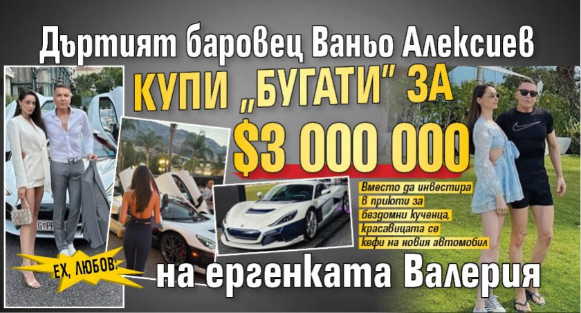 ЕХ, ЛЮБОВ: Дъртият баровец Ваньо Алексиев купи "Бугати" за $3 000 000 на ергенката Валерия