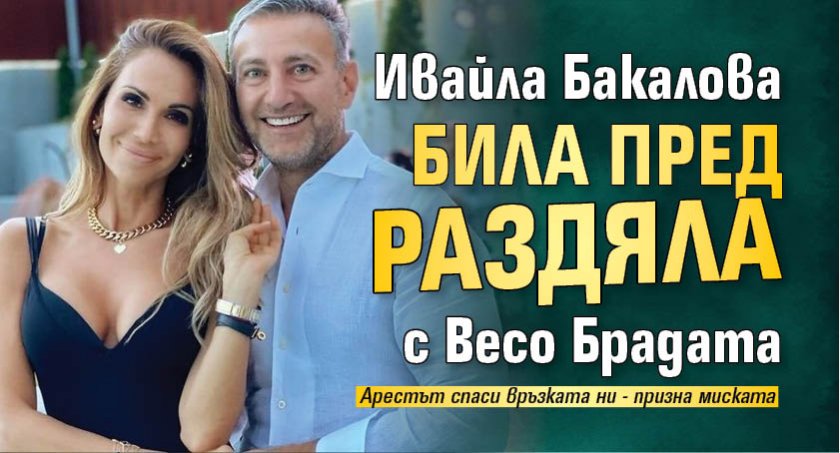 Ивайла Бакалова била пред раздяла с Весо Брадата