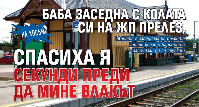 На косъм: Баба заседна с колата си на жп прелез, спасиха я секунди преди да мине влакът
