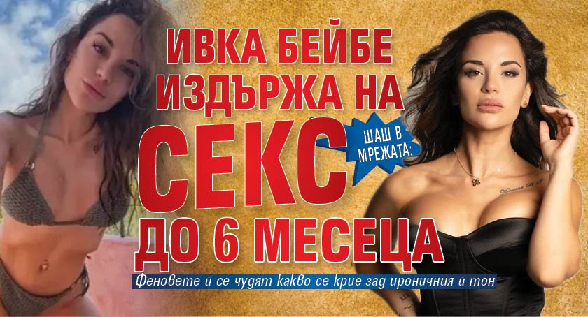 ШАШ В МРЕЖАТА: Ивка Бейбе издържа на секс до 6 месеца