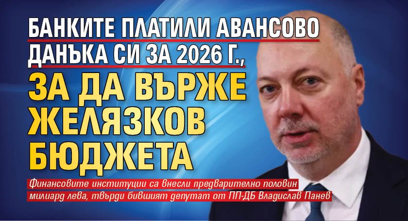 Банките платили авансово данъка си за 2026 г., за да върже Желязков бюджета