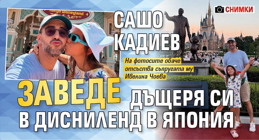 Сашо Кадиев заведе дъщеря си в Дисниленд в Япония (СНИМКИ)