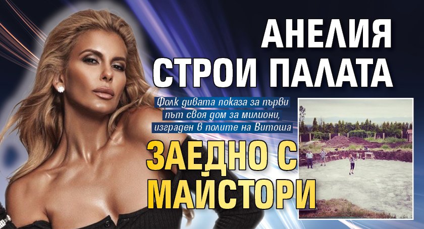 Анелия строи палата заедно с майстори