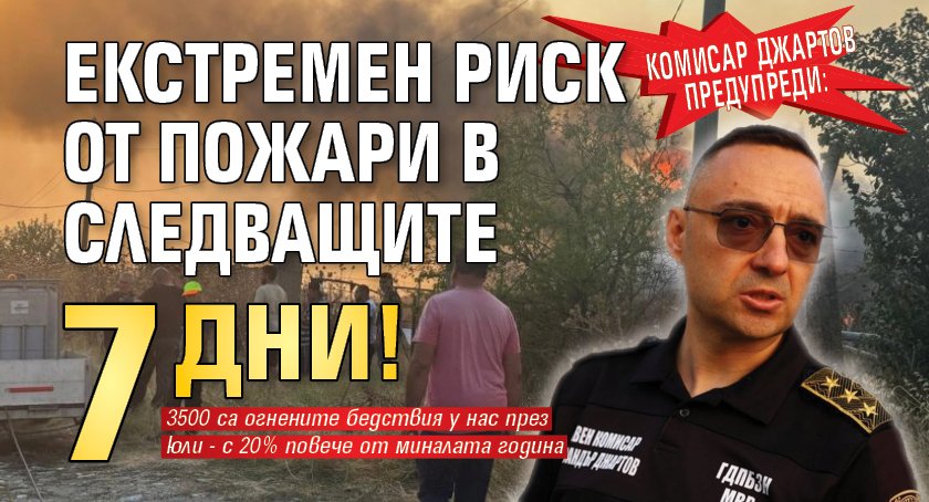 Комисар Джартов предупреди: Екстремен риск от пожари в следващите 7 дни!