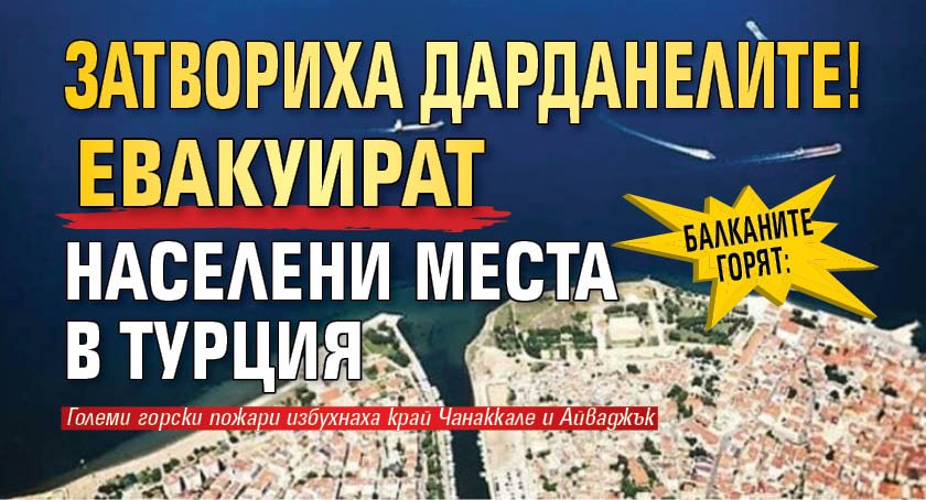 БАЛКАНИТЕ ГОРЯТ: Затвориха Дарданелите! Евакуират населени места в Турция