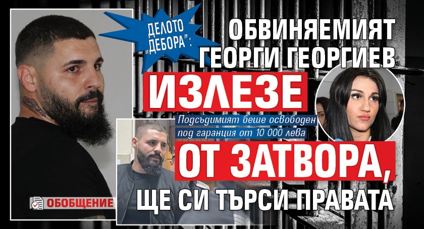 Делото „Дебора”: Обвиняемият Георги Георгиев излезе от затвора, ще си търси правата (ОБОБЩЕНИЕ)