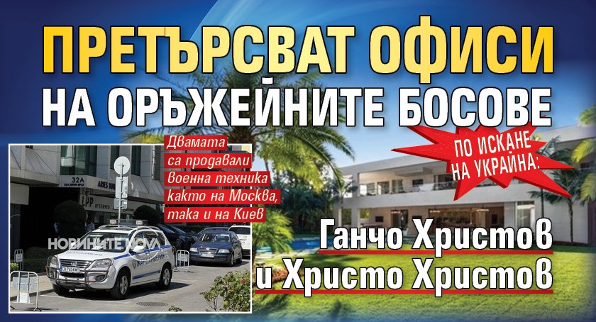 По искане на Украйна: Претърсват офиси на оръжейните босове Ганчо Христов и Христо Христов