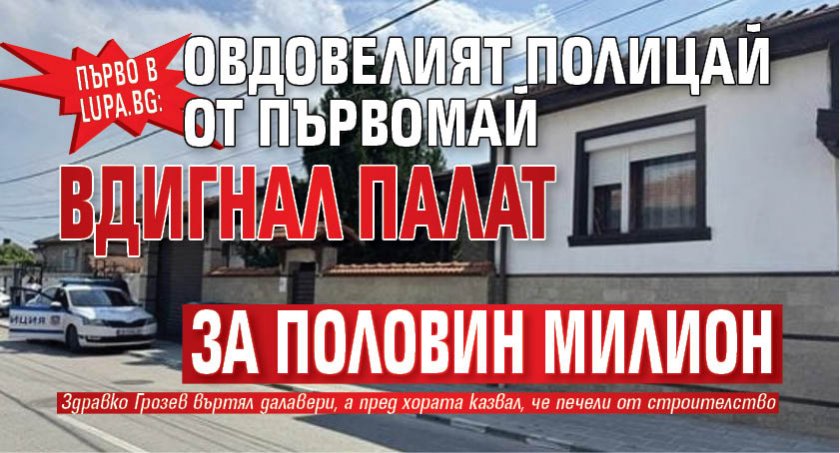 Първо в Lupa.bg: Овдовелият полицай от Първомай вдигнал палат за половин милион