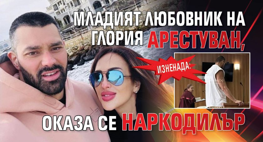Изненада: Младият любовник на Глория арестуван, оказа се наркодилър