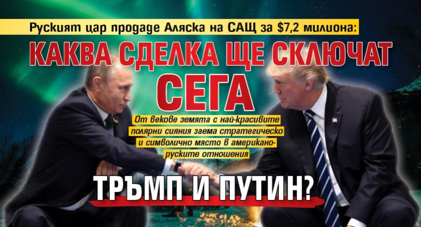 Руският цар продаде Аляска на САЩ за $7,2 милиона: Каква сделка ще сключат сега Тръмп и Путин?