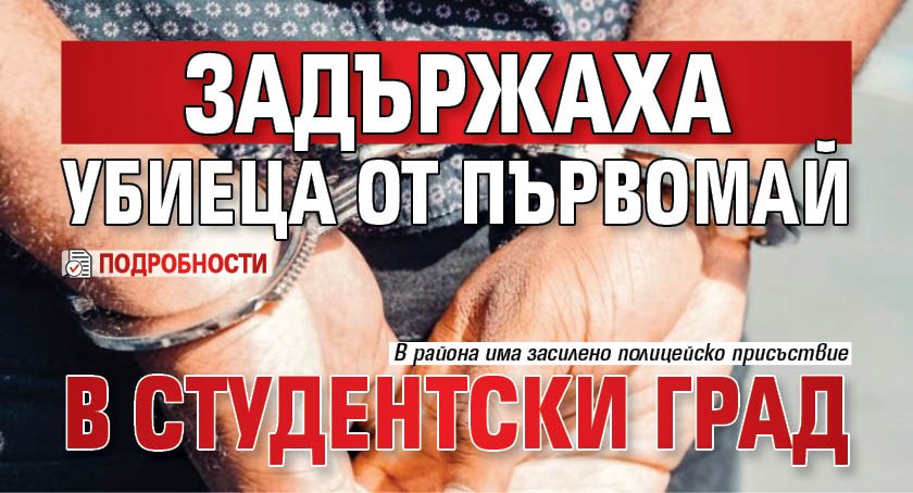 Задържаха убиеца от Първомай в Студентски град (подробности)