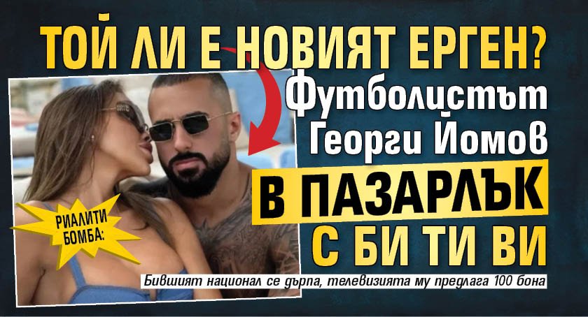 РИАЛИТИ БОМБА: Той ли е новият Ерген? Футболистът Георги Йомов в пазарлък с Би Ти Ви