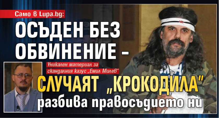 Само в Lupa.bg: Осъден без обвинение – случаят "Крокодила" разбива правосъдието ни