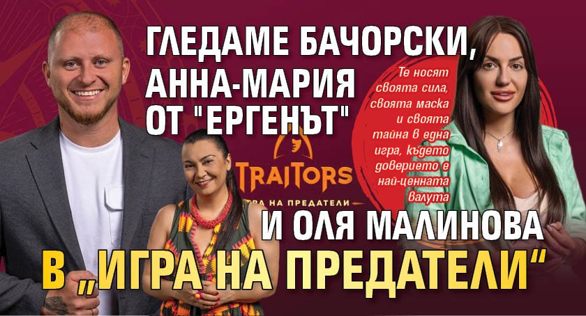 Гледаме Бачорски, Анна-Мария от "Ергенът" и Оля Малинова в „Игра на предатели“